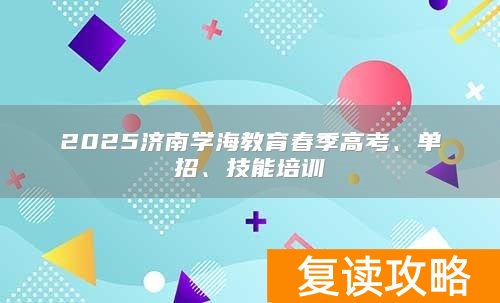 2025济南学海教育春季高考、单招、技能培训