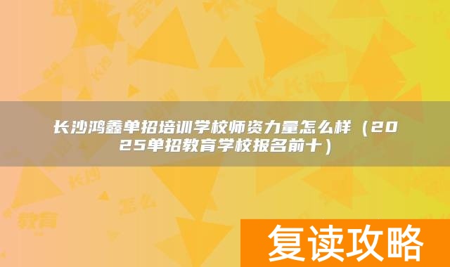 长沙鸿鑫单招培训学校师资力量怎么样（2025单招教育学校报名前十）