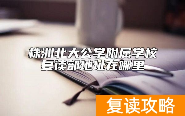 株洲北大公学附属学校复读部地址在哪里