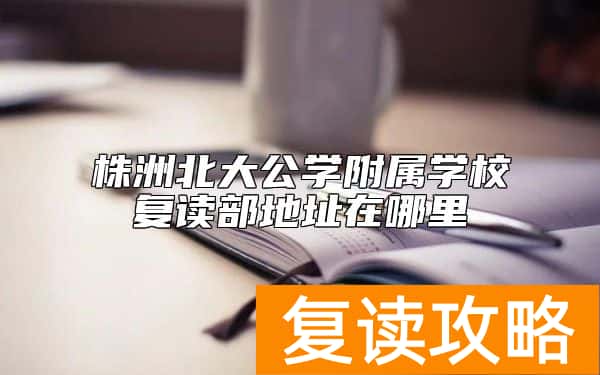 株洲北大公学附属学校复读部地址在哪里