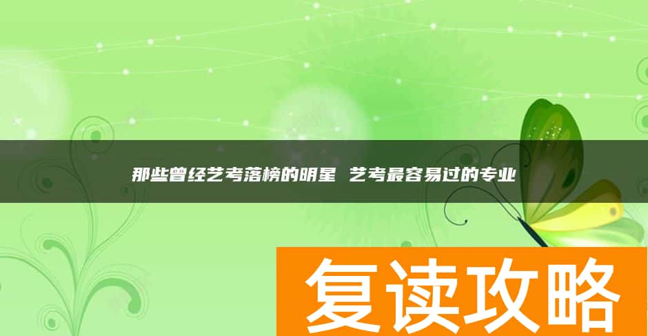 那些曾经艺考落榜的明星 艺考最容易过的专业